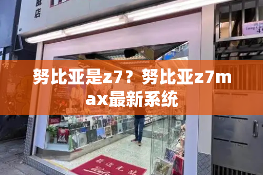 努比亚是z7？努比亚z7max最新系统-第1张图片-星选测评