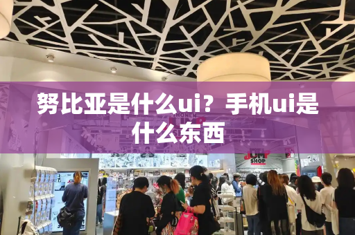 努比亚是什么ui？手机ui是什么东西