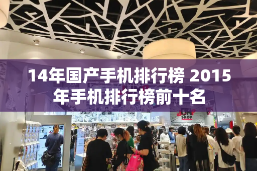 14年国产手机排行榜 2015年手机排行榜前十名