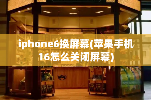 iphone6换屏幕(苹果手机16怎么关闭屏幕)