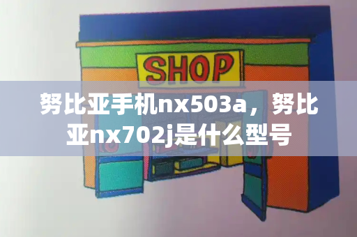 努比亚手机nx503a，努比亚nx702j是什么型号-第1张图片-星选测评