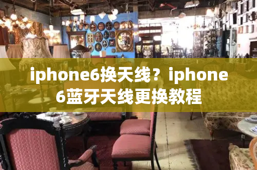 iphone6换天线？iphone6蓝牙天线更换教程-第1张图片-星选测评