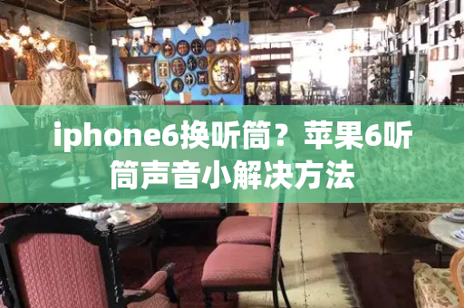 iphone6换听筒？苹果6听筒声音小解决方法