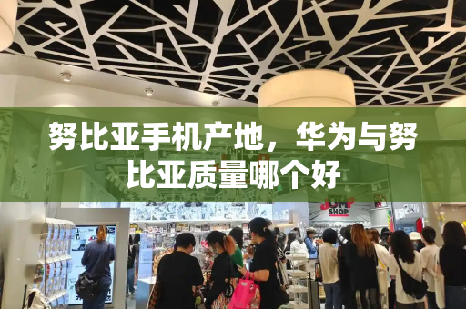 努比亚手机产地，华为与努比亚质量哪个好