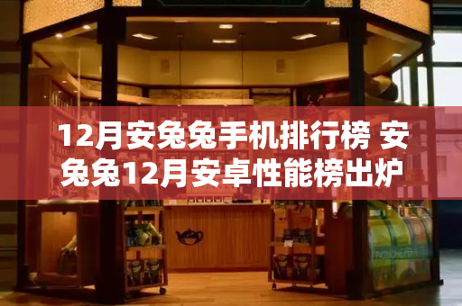 12月安兔兔手机排行榜 安兔兔12月安卓性能榜出炉