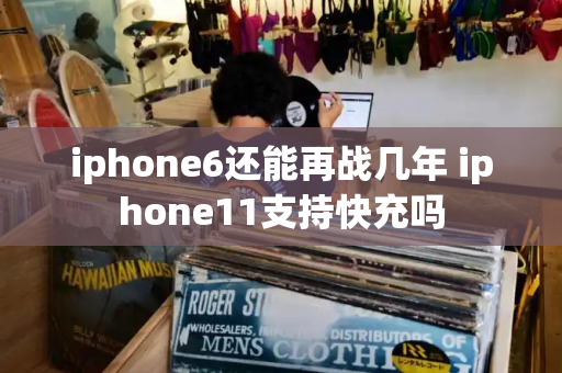 iphone6还能再战几年 iphone11支持快充吗