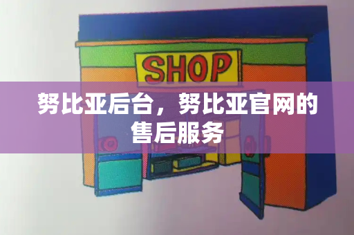 努比亚后台，努比亚官网的售后服务