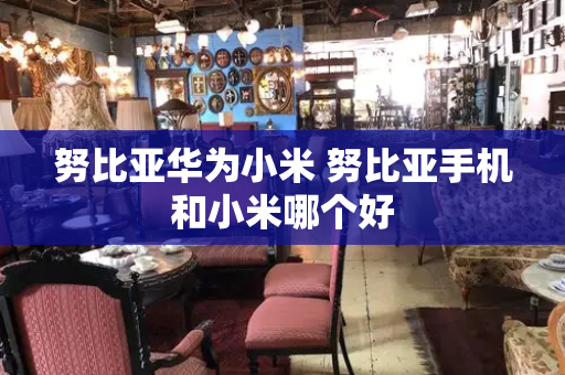 努比亚华为小米 努比亚手机和小米哪个好-第1张图片-星选测评