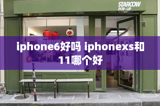 iphone6好吗 iphonexs和11哪个好-第1张图片-星选测评