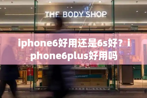 iphone6好用还是6s好？iphone6plus好用吗-第1张图片-星选测评
