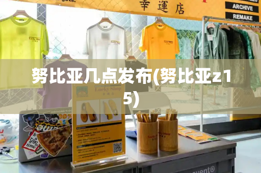 努比亚几点发布(努比亚z15)