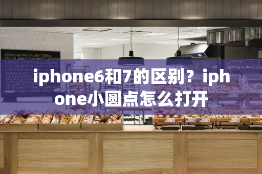 iphone6和7的区别？iphone小圆点怎么打开-第1张图片-星选测评