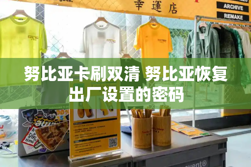 努比亚卡刷双清 努比亚恢复出厂设置的密码