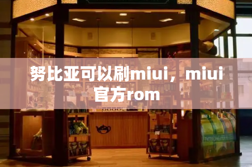 努比亚可以刷miui，miui官方rom