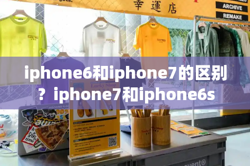 iphone6和iphone7的区别？iphone7和iphone6s-第1张图片-星选测评