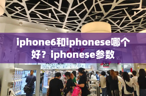 iphone6和iphonese哪个好？iphonese参数-第1张图片-星选测评