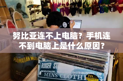 努比亚连不上电脑？手机连不到电脑上是什么原因？