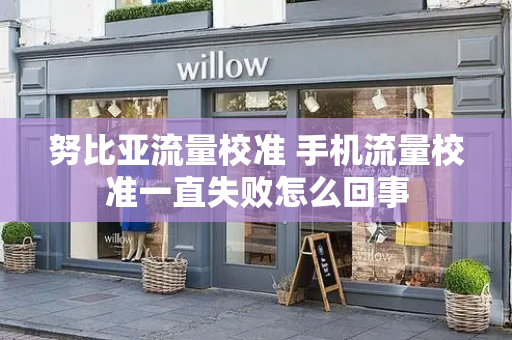 努比亚流量校准 手机流量校准一直失败怎么回事