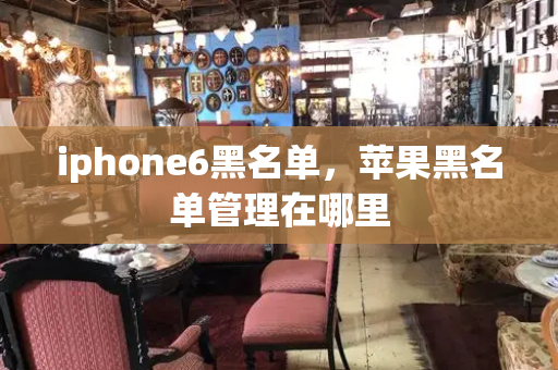 iphone6黑名单，苹果黑名单管理在哪里