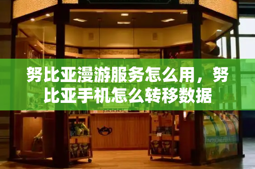 努比亚漫游服务怎么用，努比亚手机怎么转移数据