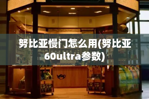 努比亚慢门怎么用(努比亚60ultra参数)