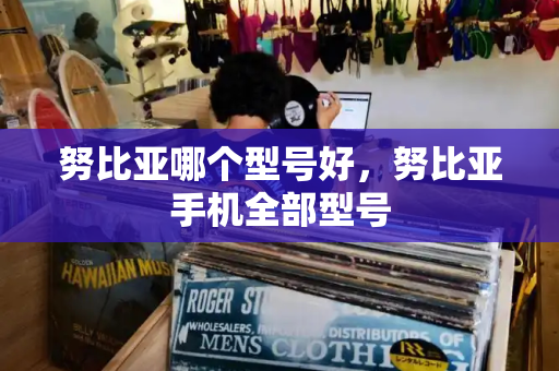 努比亚哪个型号好，努比亚手机全部型号