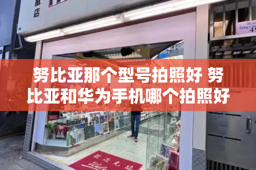 努比亚那个型号拍照好 努比亚和华为手机哪个拍照好