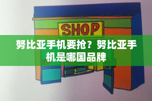 努比亚手机要抢？努比亚手机是哪国品牌