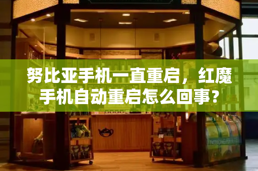 努比亚手机一直重启，红魔手机自动重启怎么回事？-第1张图片-星选测评