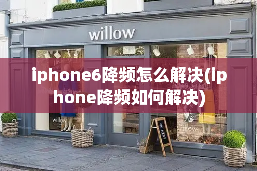 iphone6降频怎么解决(iphone降频如何解决)