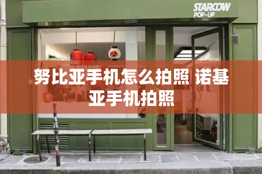 努比亚手机怎么拍照 诺基亚手机拍照