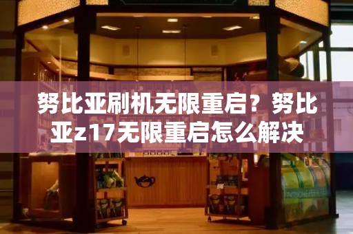 努比亚刷机无限重启？努比亚z17无限重启怎么解决