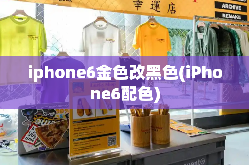 iphone6金色改黑色(iPhone6配色)-第1张图片-星选测评