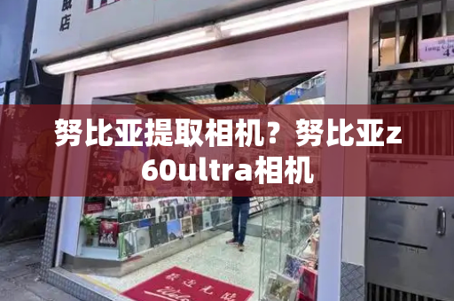 努比亚提取相机？努比亚z60ultra相机