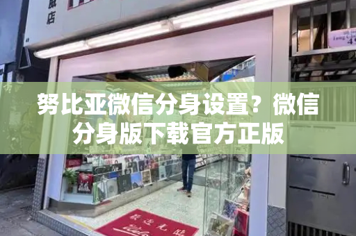努比亚微信分身设置？微信分身版下载官方正版
