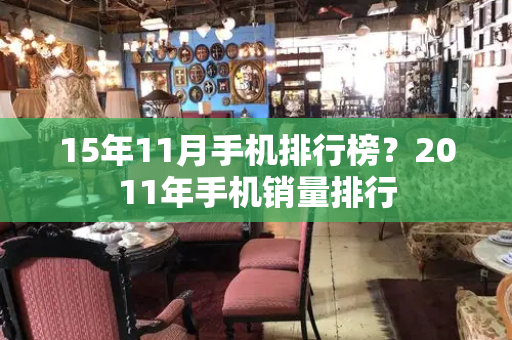 15年11月手机排行榜？2011年手机销量排行-第1张图片-星选测评