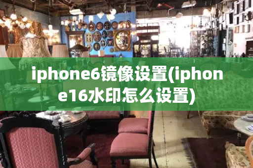 iphone6镜像设置(iphone16水印怎么设置)-第1张图片-星选测评