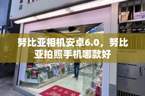 努比亚相机安卓6.0，努比亚拍照手机哪款好