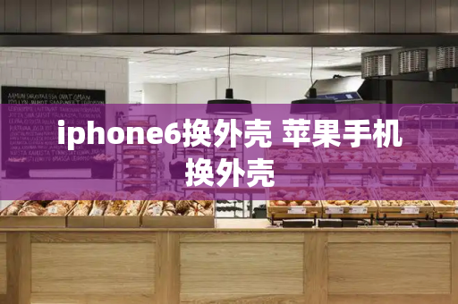 iphone6换外壳 苹果手机换外壳