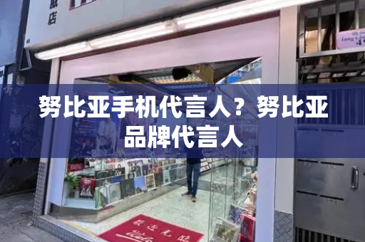 努比亚手机代言人？努比亚品牌代言人