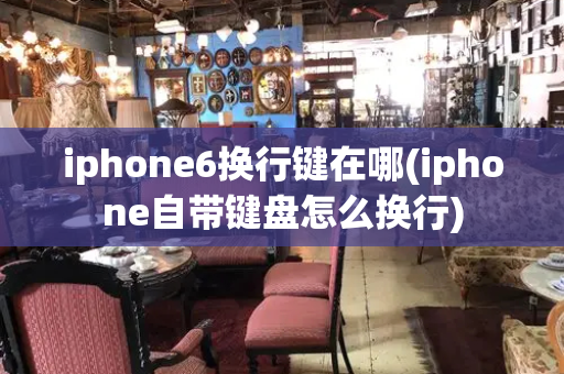 iphone6换行键在哪(iphone自带键盘怎么换行)