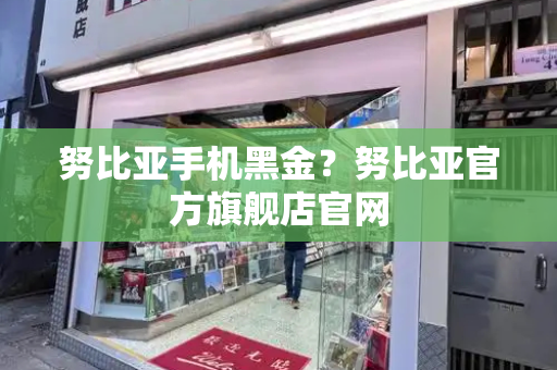 努比亚手机黑金？努比亚官方旗舰店官网