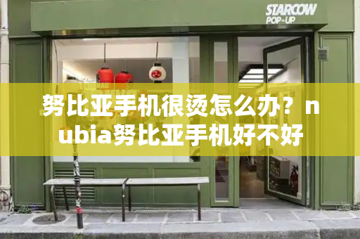 努比亚手机很烫怎么办？nubia努比亚手机好不好