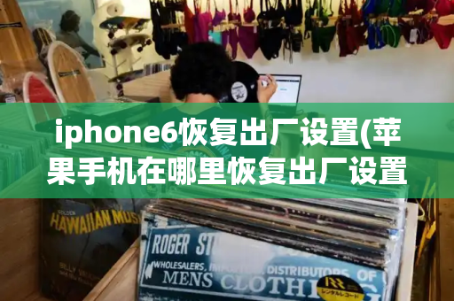 iphone6恢复出厂设置(苹果手机在哪里恢复出厂设置)-第1张图片-星选测评