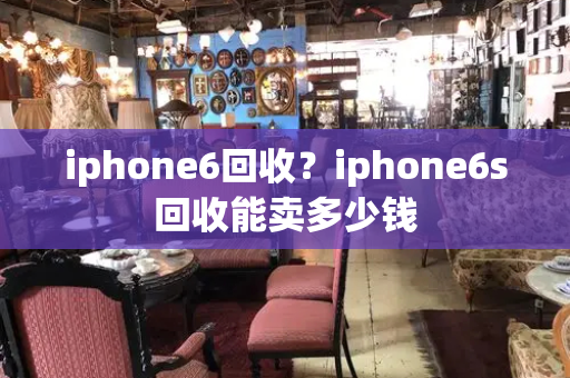 iphone6回收？iphone6s回收能卖多少钱
