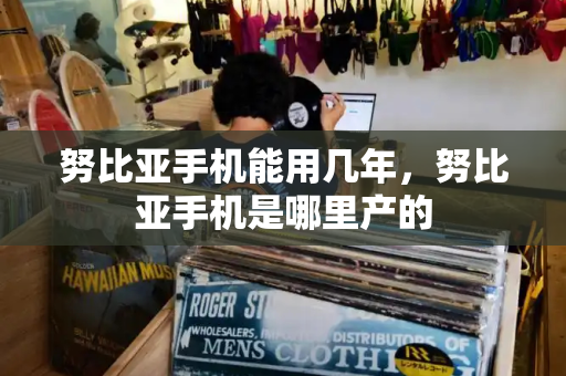 努比亚手机能用几年，努比亚手机是哪里产的