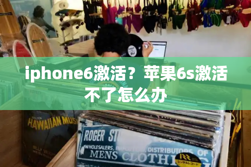 iphone6激活？苹果6s激活不了怎么办