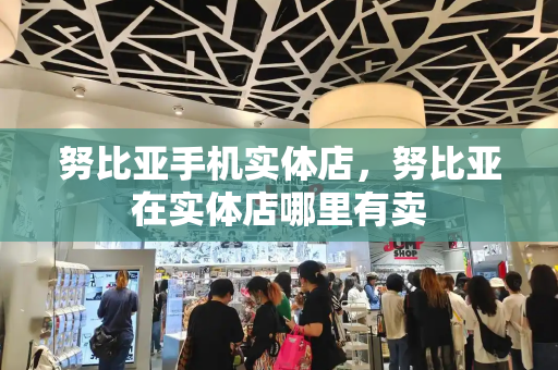 努比亚手机实体店，努比亚在实体店哪里有卖-第1张图片-星选测评