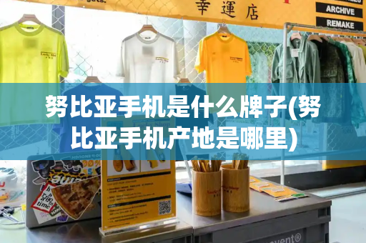 努比亚手机是什么牌子(努比亚手机产地是哪里)