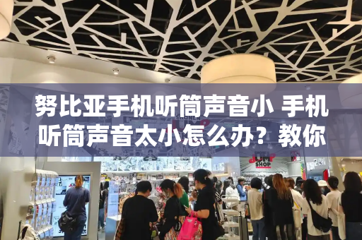努比亚手机听筒声音小 手机听筒声音太小怎么办？教你一招-第1张图片-星选测评